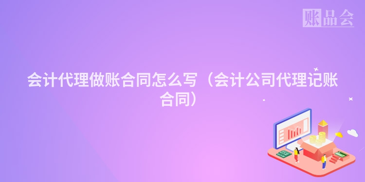 会计代理做账合同怎么写（会计公司代理记账合同）