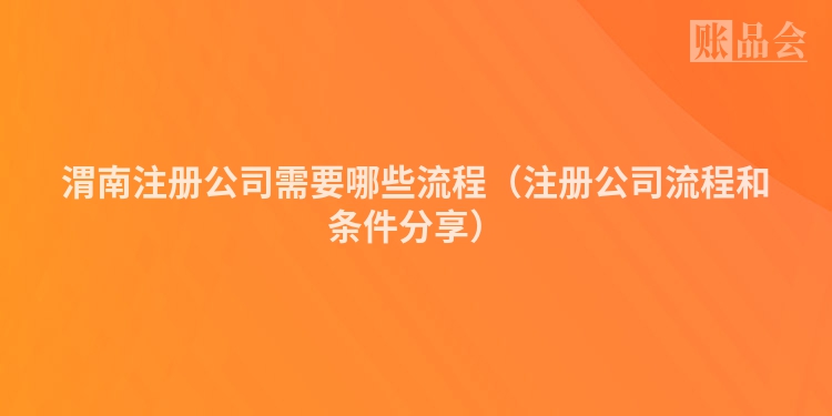 渭南注册公司需要哪些流程（注册公司流程和条件分享）