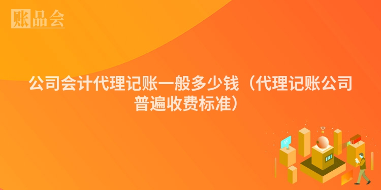 公司会计代理记账一般多少钱（代理记账公司普遍收费标准）