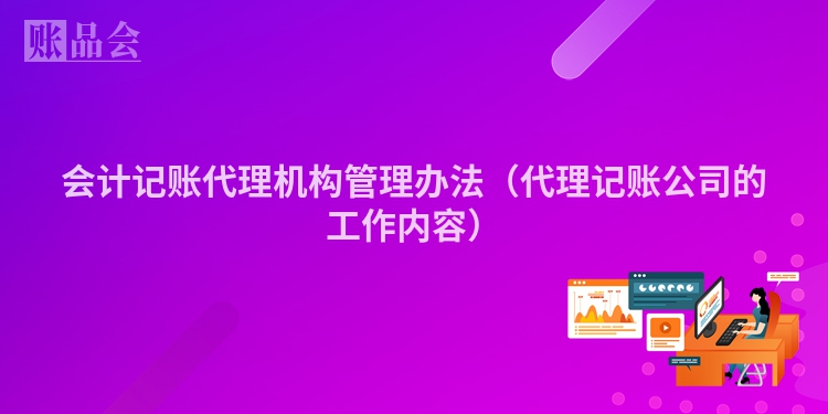 会计记账代理机构管理办法(代理记账公司的工作内容)