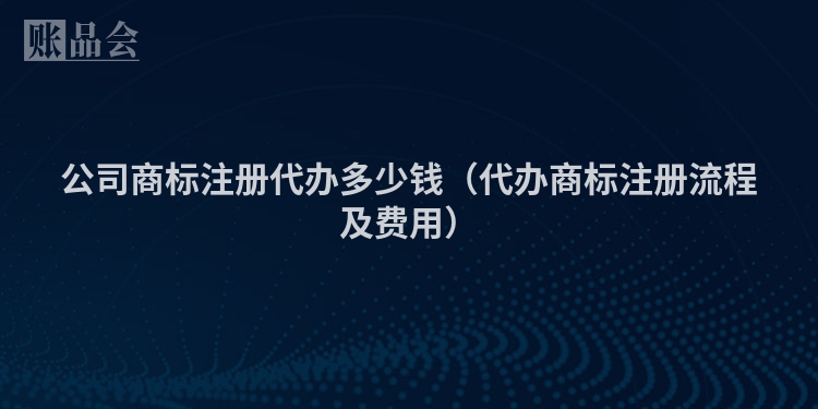 公司商标注册代办多少钱（代办商标注册流程及费用）