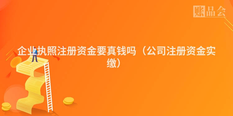 企业执照注册资金要真钱吗（公司注册资金实缴）