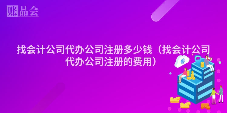 找会计公司代办公司注册多少钱(找会计公司代办公司注册的费用)