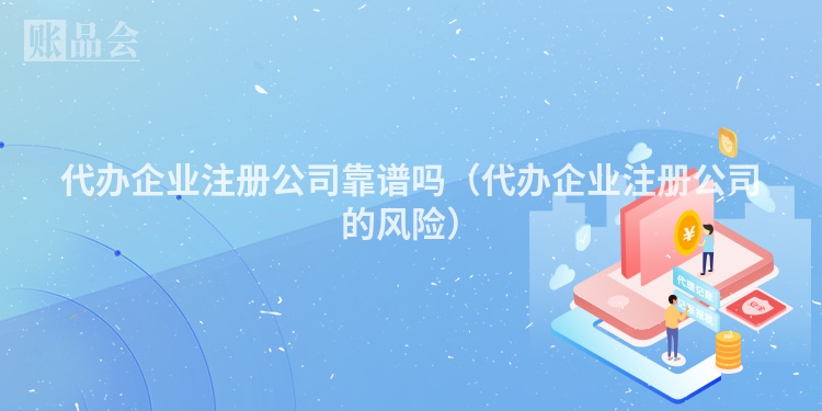 代办企业注册公司靠谱吗（代办企业注册公司的风险）