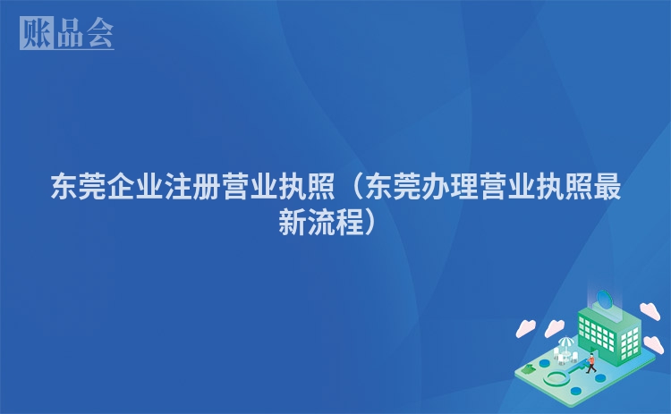 东莞企业注册营业执照（东莞办理营业执照最新流程）