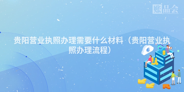 贵阳营业执照办理需要什么材料（贵阳营业执照办理流程）