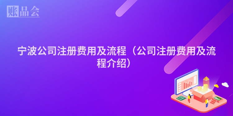 宁波公司注册费用及流程（公司注册费用及流程介绍）