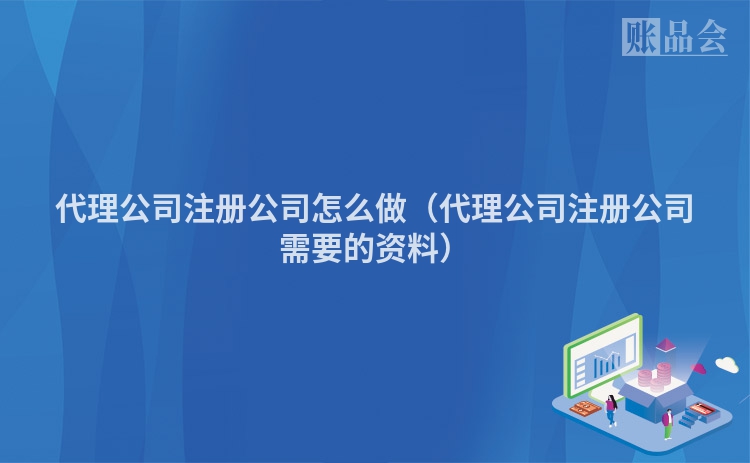 代理公司注册公司怎么做（代理公司注册公司需要的资料）