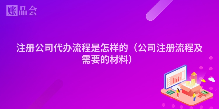 注册公司代办流程是怎样的（公司注册流程及需要的材料）