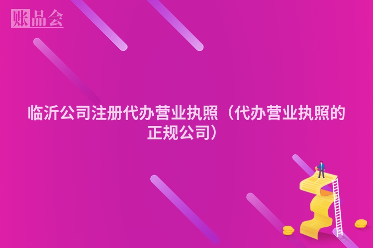 临沂公司注册代办营业执照（代办营业执照的正规公司）