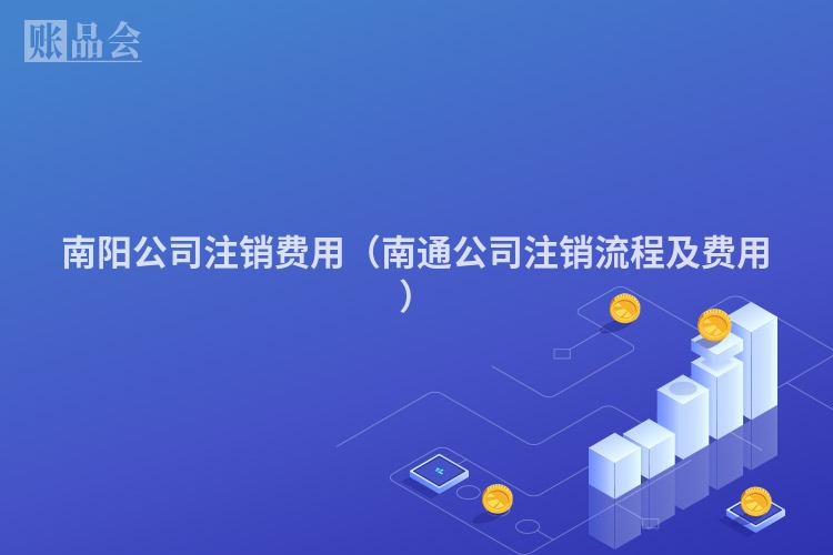南阳公司注销费用（南通公司注销流程及费用）