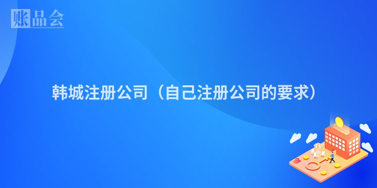 韩城注册公司（自己注册公司的要求）