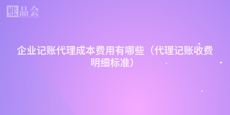 企业记账代理成本费用有哪些（代理记账收费明细标准）