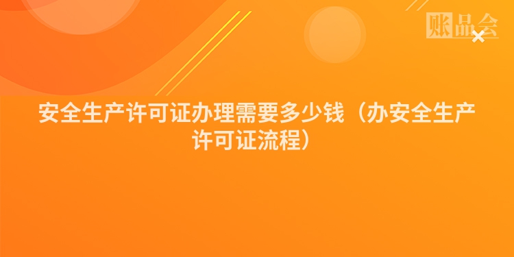 安全生产许可证办理需要多少钱（办安全生产许可证流程）