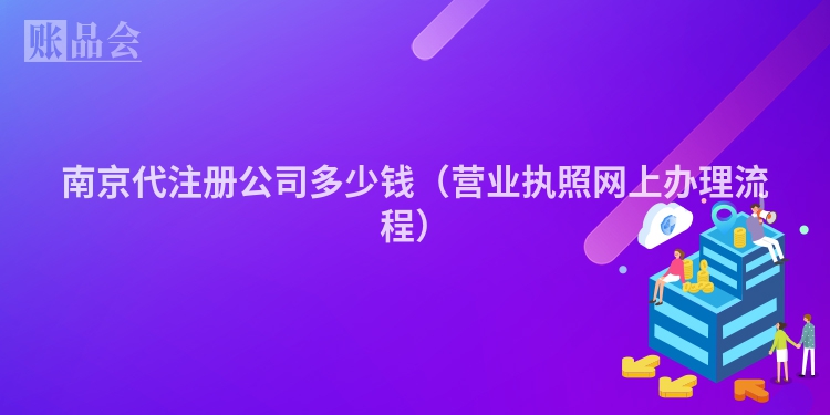 南京代注册公司多少钱（营业执照网上办理流程）