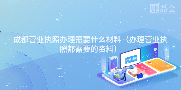 成都营业执照办理需要什么材料（办理营业执照都需要的资料）