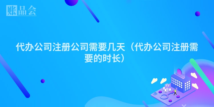 代办公司注册公司需要几天（代办公司注册需要的时长）