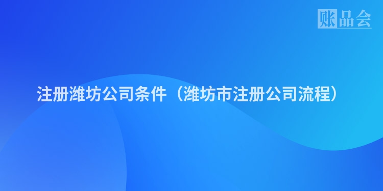 注册潍坊公司条件（潍坊市注册公司流程）
