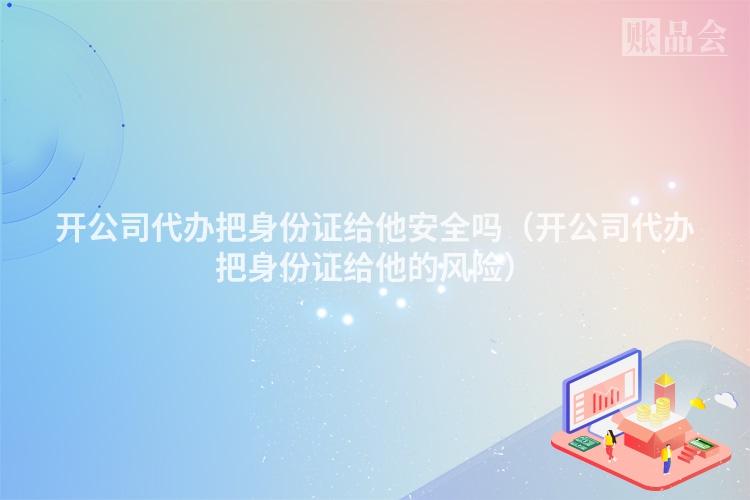 开公司代办把身份证给他安全吗（开公司代办把身份证给他的风险）