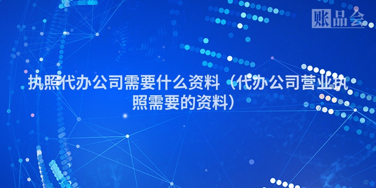 执照代办公司需要什么资料（代办公司营业执照需要的资料）