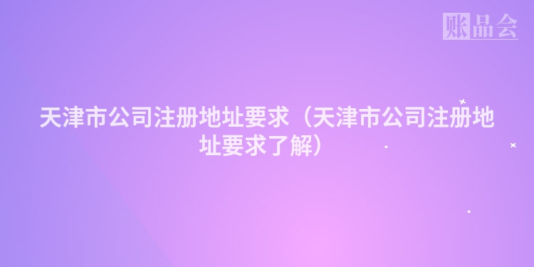 天津市公司注册地址要求（天津市公司注册地址要求了解）