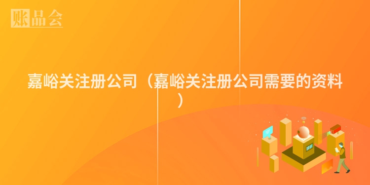 嘉峪关注册公司（嘉峪关注册公司需要的资料）