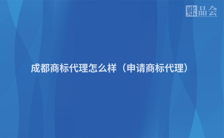 成都商标代理怎么样（申请商标代理）