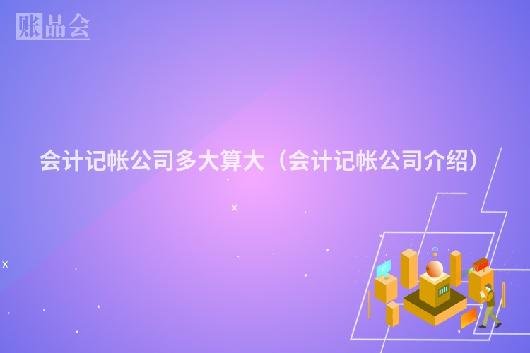 会计记帐公司多大算大（会计记帐公司介绍）