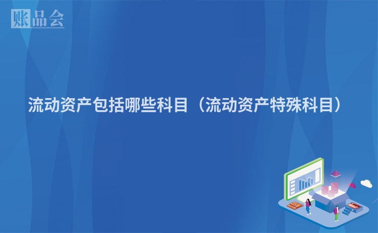 流动资产包括哪些科目（流动资产特殊科目）