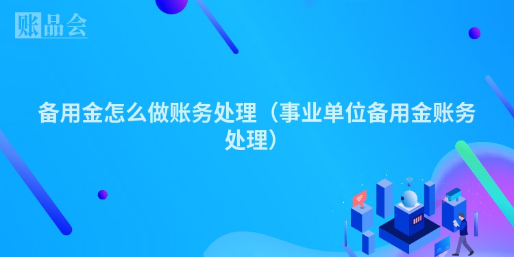 备用金怎么做账务处理（事业单位备用金账务处理）