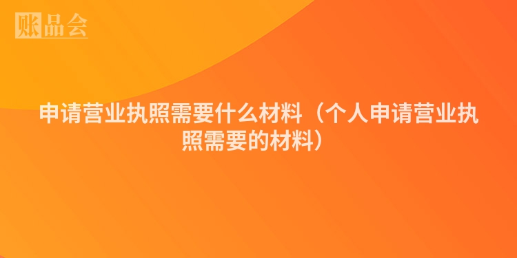 申请营业执照需要什么材料（个人申请营业执照需要的材料）