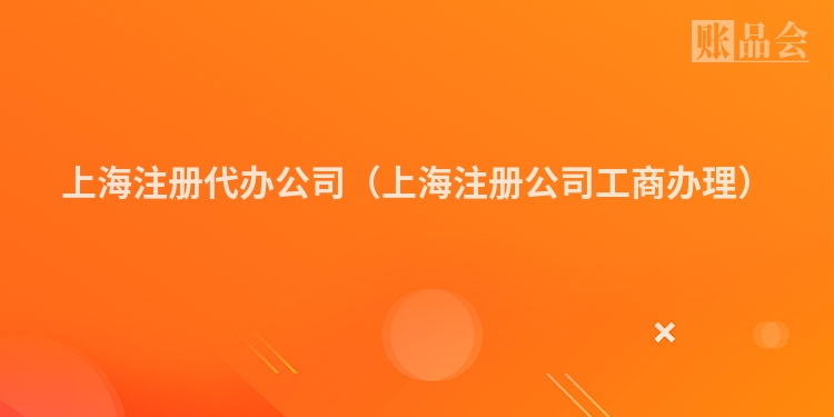 上海注册代办公司(上海注册公司工商办理)
