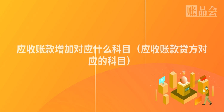 应收账款增加对应什么科目（应收账款贷方对应的科目）
