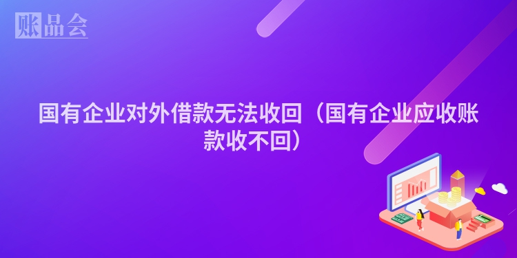 国有企业对外借款无法收回（国有企业应收账款收不回）