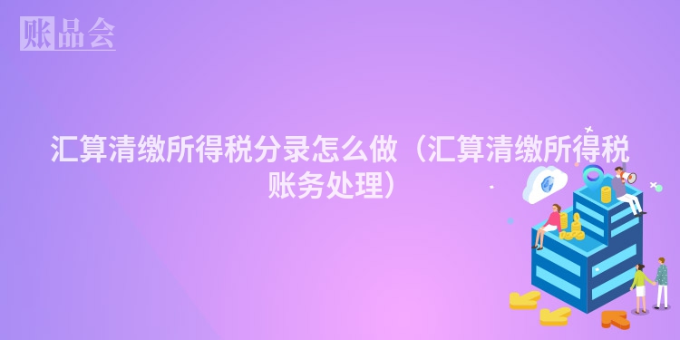 汇算清缴所得税分录怎么做（汇算清缴所得税账务处理）