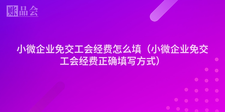 小微企业免交工会经费怎么填（小微企业免交工会经费正确填写方式）