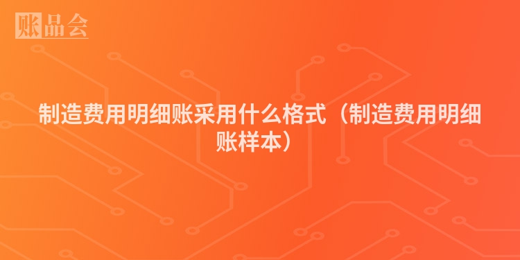 制造费用明细账采用什么格式（制造费用明细账样本）