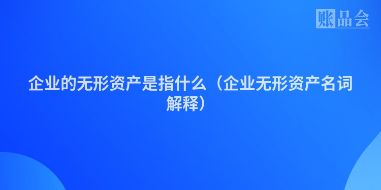 企业的无形资产是指什么（企业无形资产名词解释）