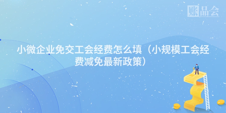 小微企业免交工会经费怎么填（小规模工会经费减免最新政策）