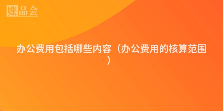 办公费用包括哪些内容（办公费用的核算范围）