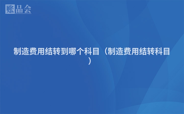 制造费用结转到哪个科目（制造费用结转科目）