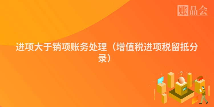 进项大于销项账务处理（增值税进项税留抵分录）