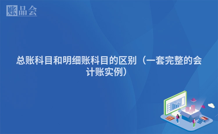 总账科目和明细账科目的区别（一套完整的会计账实例）