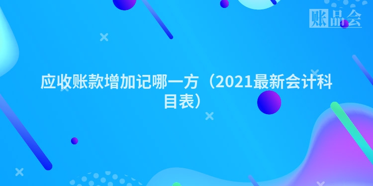 应收账款增加记哪一方（2021最新会计科目表）