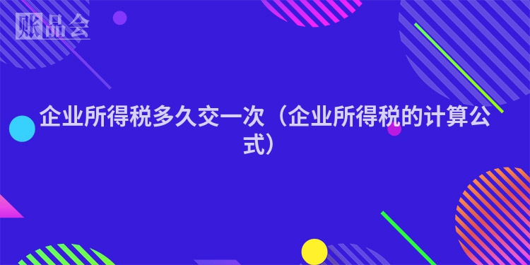 企业所得税多久交一次（企业所得税的计算公式）