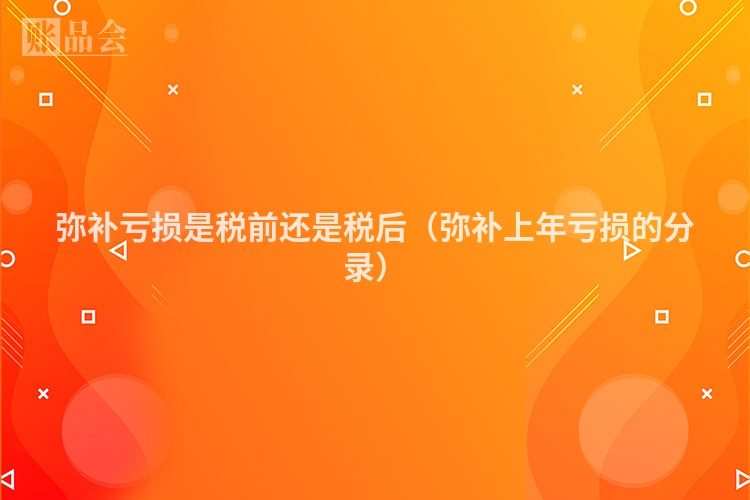 弥补亏损是税前还是税后（弥补上年亏损的分录）
