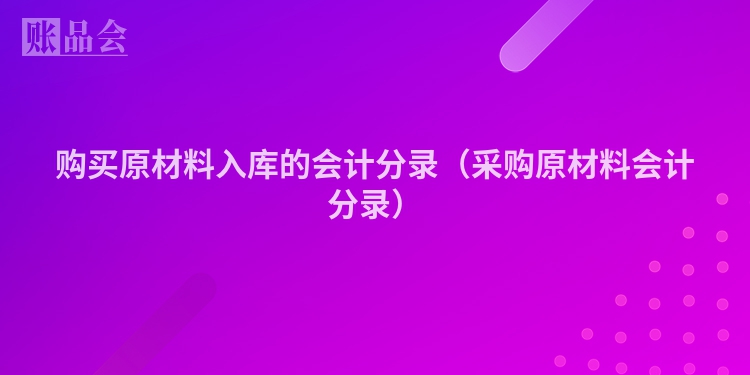 购买原材料入库的会计分录（采购原材料会计分录）