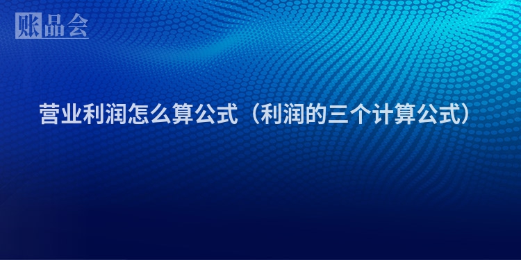 营业利润怎么算公式（利润的三个计算公式）