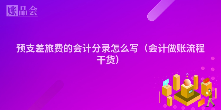 预支差旅费的会计分录怎么写（会计做账流程干货）