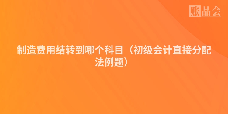 制造费用结转到哪个科目（初级会计直接分配法例题）